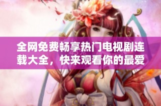 全网免费畅享热门电视剧连载大全，快来观看你的最爱系列！