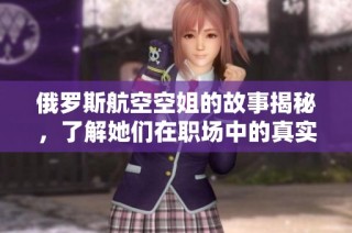 俄罗斯航空空姐的故事揭秘，了解她们在职场中的真实生活与挑战