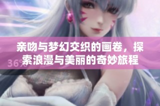 亲吻与梦幻交织的画卷，探索浪漫与美丽的奇妙旅程