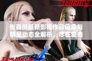 张嘉倪最新影视作品信息与明星动态全解析，尽在爱奇艺为您呈现的专属内容