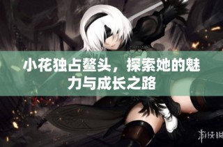 小花独占鳌头，探索她的魅力与成长之路