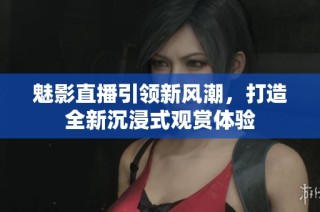 魅影直播引领新风潮，打造全新沉浸式观赏体验