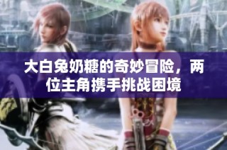 大白兔奶糖的奇妙冒险，两位主角携手挑战困境