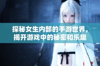 探秘女生内部的手游世界，揭开游戏中的秘密和乐趣