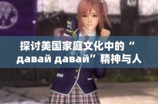 探讨美国家庭文化中的“ давай давай”精神与人际关系