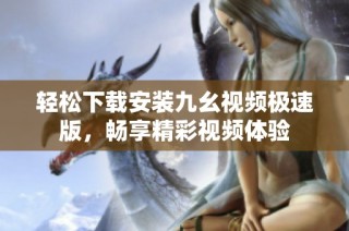 轻松下载安装九幺视频极速版，畅享精彩视频体验