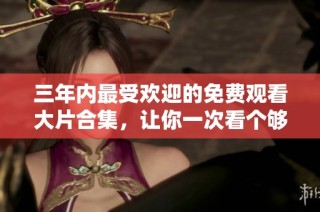 三年内最受欢迎的免费观看大片合集，让你一次看个够！