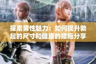 探索男性魅力：如何提升勃起的尺寸和健康的措施分享