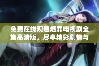 免费在线观看燃罪电视剧全集高清版，尽享精彩剧情与悬疑推理