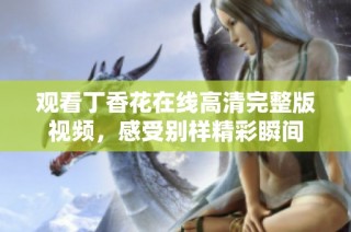 观看丁香花在线高清完整版视频，感受别样精彩瞬间