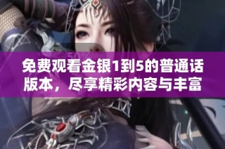 免费观看金银1到5的普通话版本，尽享精彩内容与丰富故事情节