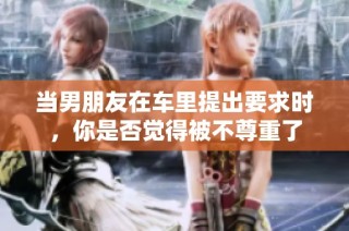 当男朋友在车里提出要求时，你是否觉得被不尊重了