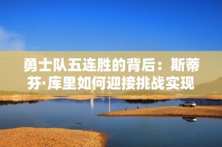 勇士队五连胜的背后：斯蒂芬·库里如何迎接挑战实现自我崛起