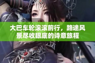 大巴车轮滚滚前行，路途风景尽收眼底的诗意旅程