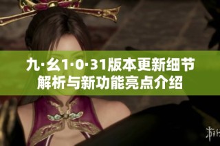 九·幺1·0·31版本更新细节解析与新功能亮点介绍