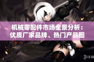 机械零配件市场全景分析：优质厂家品牌、热门产品图片及行业热帖推荐