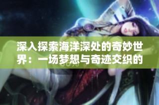 深入探索海洋深处的奇妙世界：一场梦想与奇迹交织的奇幻之旅