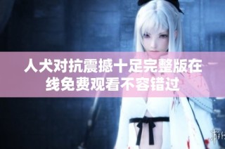 人犬对抗震撼十足完整版在线免费观看不容错过