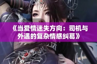 《当爱情迷失方向：司机与外遇的复杂情感纠葛》