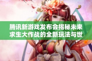 腾讯新游戏发布会揭秘未来求生大作战的全新玩法与世界观