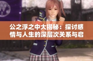 公之浮之中大揭秘：探讨感情与人生的深层次关系与启示