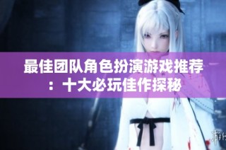 最佳团队角色扮演游戏推荐：十大必玩佳作探秘