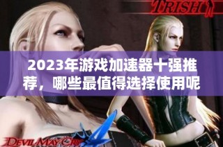 2023年游戏加速器十强推荐，哪些最值得选择使用呢