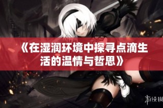《在湿润环境中探寻点滴生活的温情与哲思》