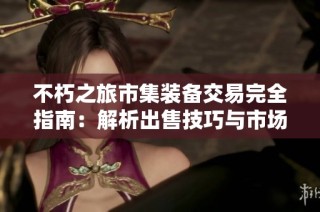 不朽之旅市集装备交易完全指南：解析出售技巧与市场策略的深度智慧