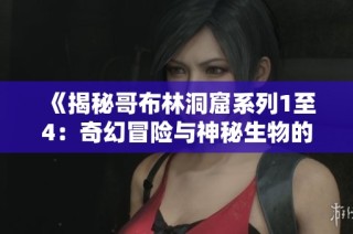 《揭秘哥布林洞窟系列1至4：奇幻冒险与神秘生物的探索之旅》