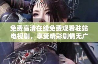 免费高清在线免费观看驻站电视剧，享受精彩剧情无广告打扰