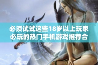 必须试试这些18岁以上玩家必玩的热门手机游戏推荐合集