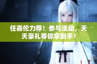 任嘉伦力荐！参与活动，天天豪礼等你拿到手！