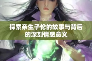 探索亲生子伦的故事与背后的深刻情感意义