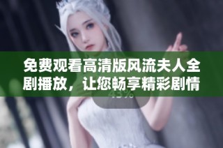 免费观看高清版风流夫人全剧播放，让您畅享精彩剧情与动人故事