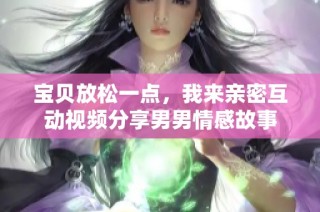 宝贝放松一点，我来亲密互动视频分享男男情感故事