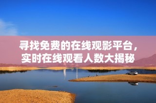 寻找免费的在线观影平台，实时在线观看人数大揭秘
