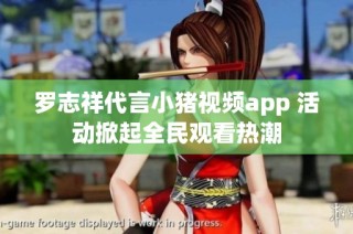罗志祥代言小猪视频app 活动掀起全民观看热潮