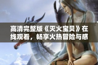 高清完整版《灭火宝贝》在线观看，畅享火热冒险与感动故事