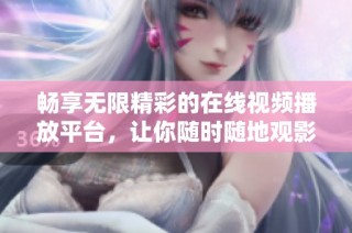 畅享无限精彩的在线视频播放平台，让你随时随地观影！