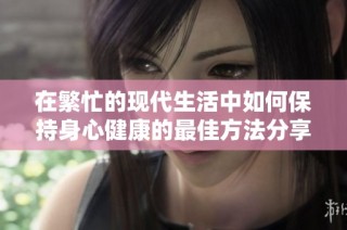 在繁忙的现代生活中如何保持身心健康的最佳方法分享