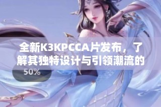 全新K3KPCCA片发布，了解其独特设计与引领潮流的魅力前景