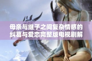 母亲与继子之间复杂情感的纠葛与爱恋完整版电视剧解析