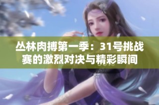丛林肉搏第一季：31号挑战赛的激烈对决与精彩瞬间