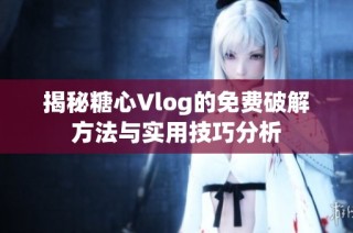 揭秘糖心Vlog的免费破解方法与实用技巧分析