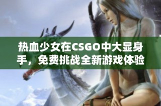 热血少女在CSGO中大显身手，免费挑战全新游戏体验