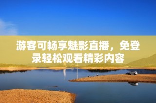 游客可畅享魅影直播，免登录轻松观看精彩内容