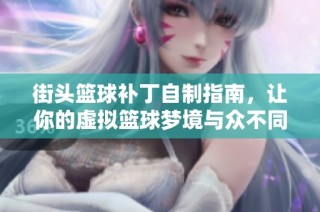 街头篮球补丁自制指南，让你的虚拟篮球梦境与众不同，畅享独特游戏体验