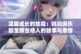温馨成长的旅程：妈妈俱乐部里那些感人的故事与亲情交织