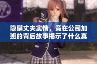 隐瞒丈夫实情，竟在公司加班的背后故事揭示了什么真相